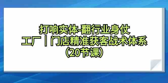 打响实体行业翻身仗，工厂门店精准获客战术体系（20节课）-吾藏分享