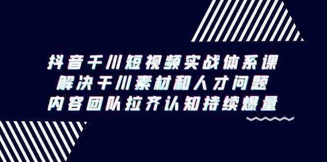 抖音千川短视频实战体系课，解决干川素材和人才问题，内容团队拉齐认知持续爆量-吾藏分享