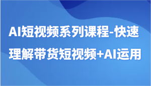 AI短视频系列课程-快速理解带货短视频+AI工具短视频运用-吾藏分享