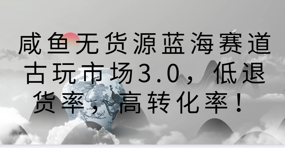 咸鱼无货源蓝海赛道古玩市场3.0，低退货率，高转化率！-吾藏分享