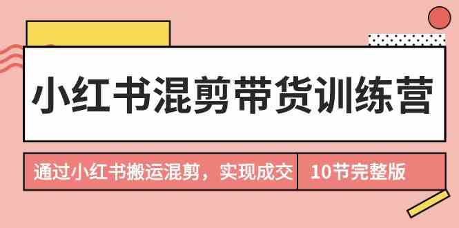 小红书混剪带货训练营，通过小红书搬运混剪实现成交（完结）-吾藏分享