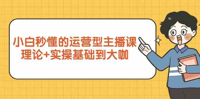 新手小白秒懂的运营型主播课，理论+实操基础到大咖（7节课）-吾藏分享