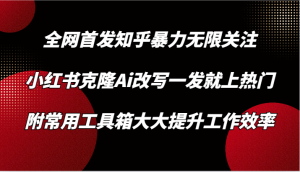 知乎暴力无限关注，小红书克隆Ai改写一发就上热门，附常用工具箱大大提升工作效率-吾藏分享