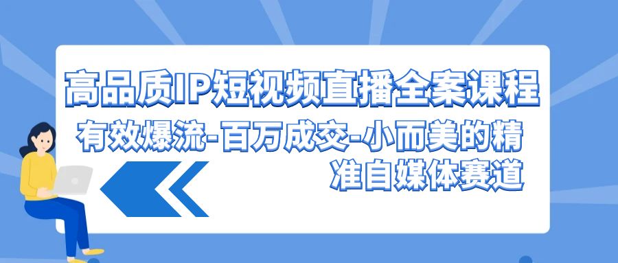 高品质IP短视频直播全案课程，有效爆流百万成交，小而美的精准自媒体赛道-吾藏分享