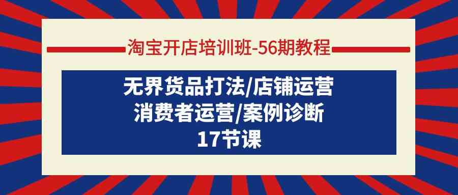 淘宝开店培训班56期教程：无界货品打法/店铺运营/消费者运营/案例诊断-吾藏分享