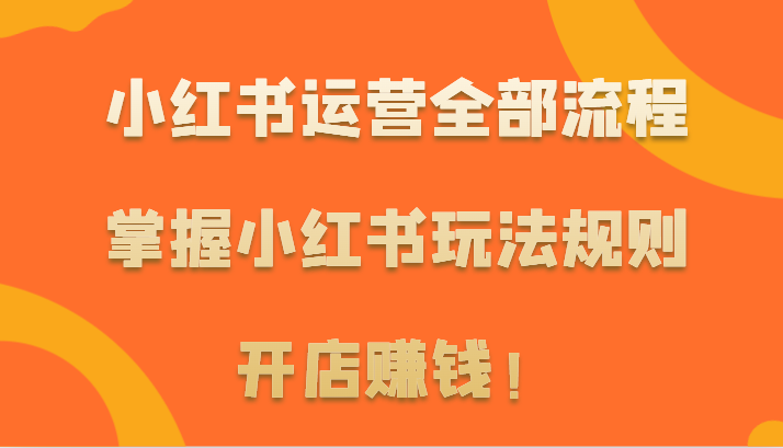 小红书运营全部流程，掌握小红书玩法规则，开店赚钱！-吾藏分享