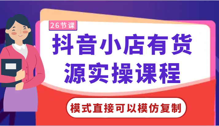 抖音小店有货源实操课程-模式直接可以模仿复制，零基础跟着学就可以了！-吾藏分享