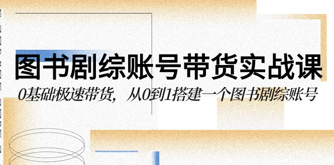 图书剧综账号带货实战课，0基础极速带货，从0到1搭建一个图书剧综账号-吾藏分享