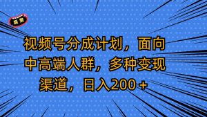 视频号分成计划，面向中高端人群，多种变现渠道，日入200＋-吾藏分享