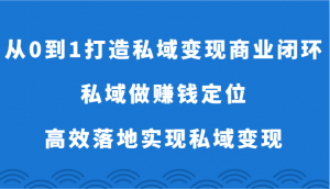 从0到1打造私域变现商业闭环-私域做赚钱定位，高效落地实现私域变现-吾藏分享