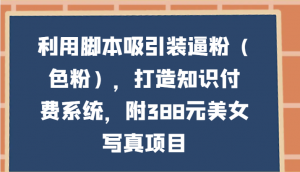 利用脚本吸引装逼粉（色粉），打造知识付费系统，附388元美女写真项目-吾藏分享