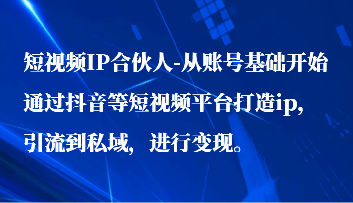 短视频IP合伙人-从账号基础开始通过抖音等短视频平台打造ip，引流到私域，进行变现。-吾藏分享