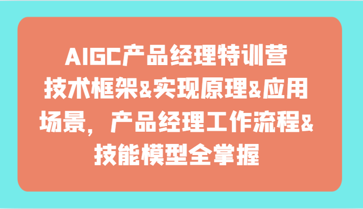 AIGC产品经理特训营-技术框架、实现原理、应用场景、工作流程、技能模型全掌握！-吾藏分享