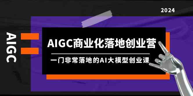 AIGC商业化落地创业营，一门非常落地的AI大模型创业课（61节课+资料）-吾藏分享