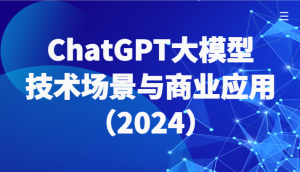 ChatGPT大模型，技术场景与商业应用（2024）带你深入了解国内外大模型生态-吾藏分享