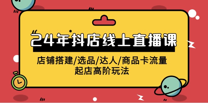 2024抖店线上直播课，店铺搭建/选品/达人/商品卡流量/起店高阶玩法-吾藏分享