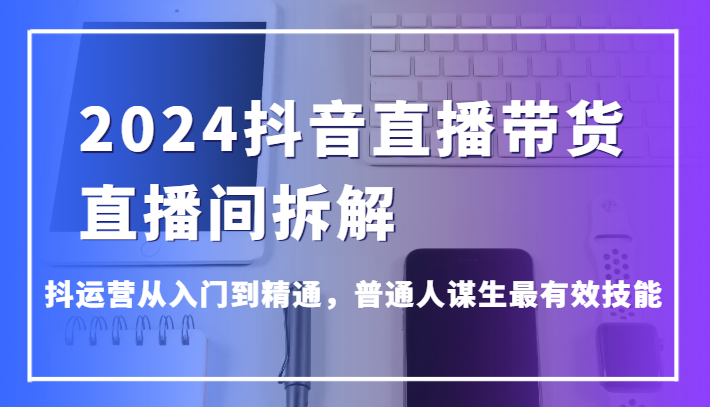 2024抖音直播带货直播间拆解，抖运营从入门到精通，普通人谋生最有效技能-吾藏分享