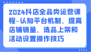 2024抖店全品类运营课程-认知平台机制、提高店铺销量、选品上架和活动设置操作技巧-吾藏分享