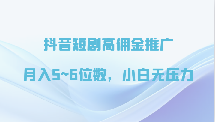 抖音短剧高佣金推广，月入5~6位数，小白无压力-吾藏分享