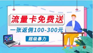 流量卡免费送，一张返佣100-300元，超暴力蓝海项目，轻松月入过万！-吾藏分享