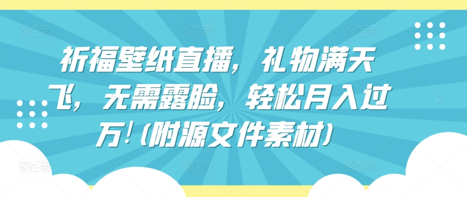 祈福壁纸直播，礼物满天飞，无需露脸，轻松月入过万!(附源文件素材)-吾藏分享