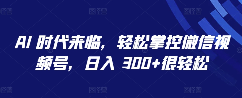 AI 时代来临，轻松掌控微信视频号，日入 300+很轻松-吾藏分享