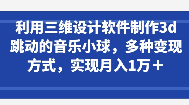 利用三维设计软件制作3d跳动的音乐小球，多种变现方式，实现月入1万+-吾藏分享