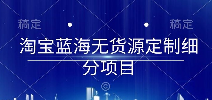 淘宝蓝海无货源定制细分项目，从0到起店实操全流程-吾藏分享