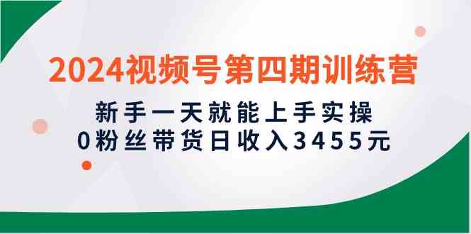 2024视频号第四期训练营，新手一天就能上手实操，0粉丝带货日收入3455元-吾藏分享