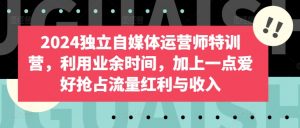 2024独立自媒体运营师特训营，利用业余时间，加上一点爱好抢占流量红利与收入-吾藏分享