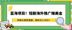 蓝海项目!短剧海外推广赚美金，利用AI混剪视频，轻松日入300+-吾藏分享