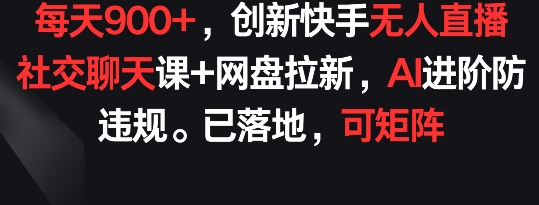 每天900+，创新快手无人直播社交聊天课+网盘拉新，AI进阶防违规 已落地 可矩阵-吾藏分享