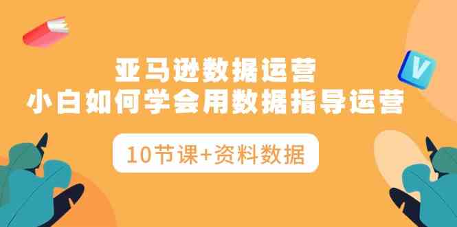 亚马逊数据运营，小白如何学会用数据指导运营（10节课+资料数据）-吾藏分享