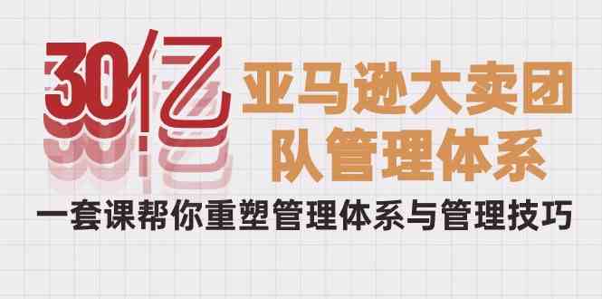 30亿-亚马逊大卖团队管理体系，一套课帮你重塑管理体系与管理技巧-吾藏分享