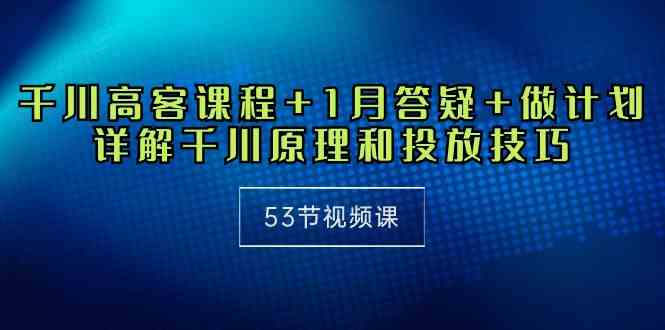 千川 高客课程+1月答疑+做计划，详解千川原理和投放技巧（53节视频课）-吾藏分享