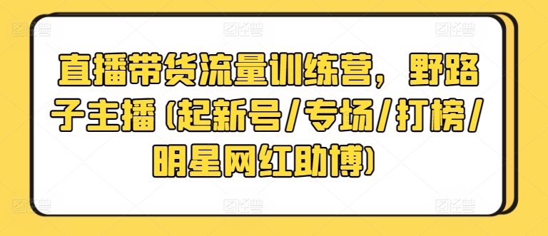 直播带货流量训练营，野路子主播(起新号/专场/打榜/明星网红助博)-吾藏分享