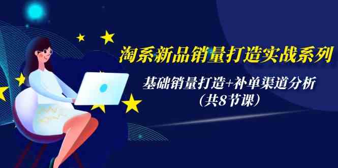 淘系新品销量打造实战系列，基础销量打造+补单渠道分析（共8节课）-吾藏分享