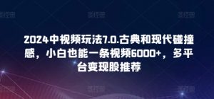 2024中视频玩法7.0.古典和现代碰撞感，小白也能一条视频6000+，多平台变现-吾藏分享