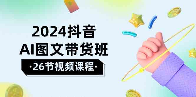 2024抖音AI图文带货班：在这个赛道上  乘风破浪 拿到好效果（26节课）-吾藏分享