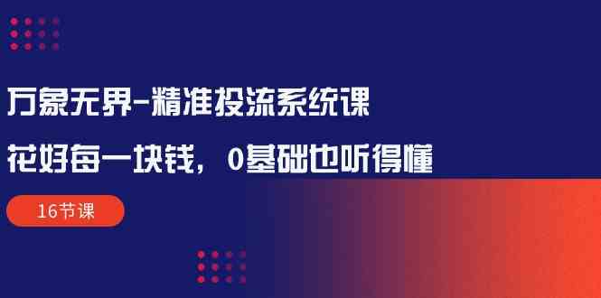 万象无界-精准投流系统课：花好 每一块钱，0基础也听得懂（16节课）-吾藏分享