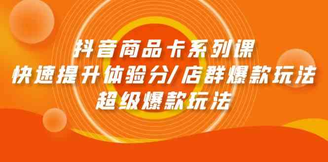 抖音商品卡系列课：快速提升体验分/店群爆款玩法/超级爆款玩法-吾藏分享