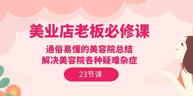 美业店老板必修课：通俗易懂的美容院总结，解决美容院各种疑难杂症（23节）-吾藏分享