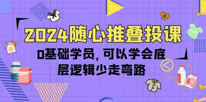 2024随心推叠投课，0基础学员，可以学会底层逻辑少走弯路（14节）-吾藏分享