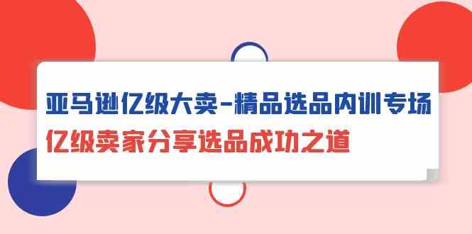 亚马逊亿级大卖精品选品内训专场，亿级卖家分享选品成功之道-吾藏分享