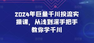 2024年巨量千川投流实操课，从浅到深手把手教你学千川-吾藏分享