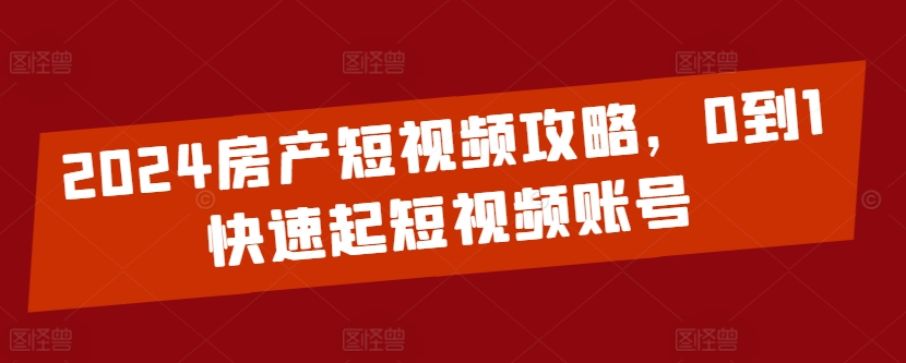 2024房产短视频攻略，0到1快速起短视频账号-吾藏分享