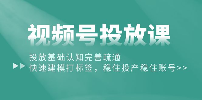 视频号投放课：投放基础认知完善疏通，快速建模打标签，稳住投产稳住账号-吾藏分享