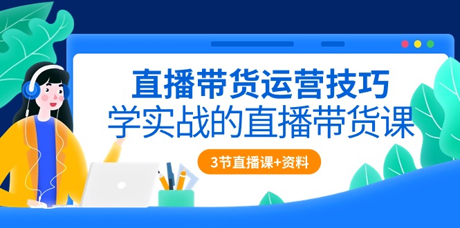 直播带货运营技巧，学实战的直播带货课（3节直播课+配套资料）-吾藏分享