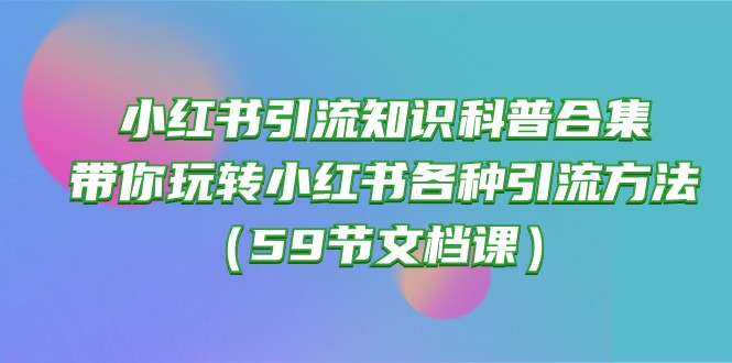 小红书引流知识科普合集，带你玩转小红书各种引流方法（59节文档课）-吾藏分享