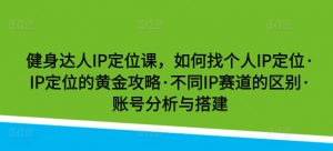 健身达人IP定位课，如何找个人IP定位·IP定位的黄金攻略·不同IP赛道的区别·账号分析与搭建-吾藏分享